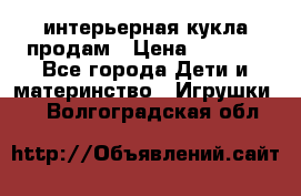 интерьерная кукла продам › Цена ­ 2 000 - Все города Дети и материнство » Игрушки   . Волгоградская обл.